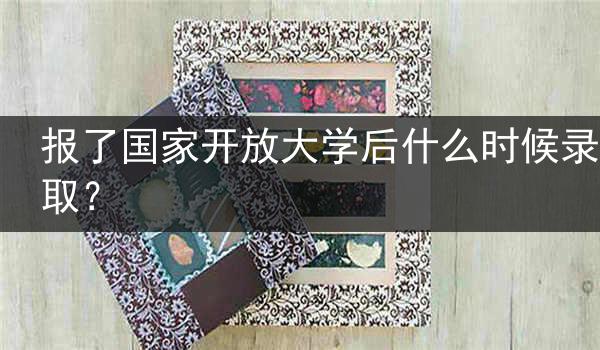报了国家开放大学后什么时候录取？