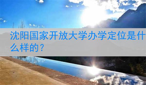 沈阳国家开放大学办学定位是什么样的？