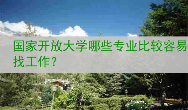 国家开放大学哪些专业比较容易找工作？