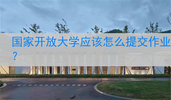 国家开放大学应该怎么提交作业？