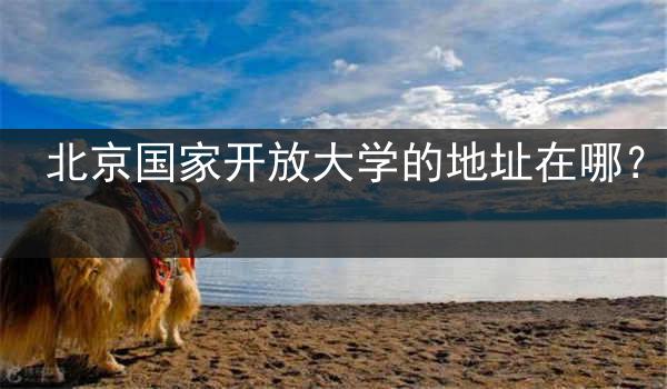 北京国家开放大学的地址在哪？