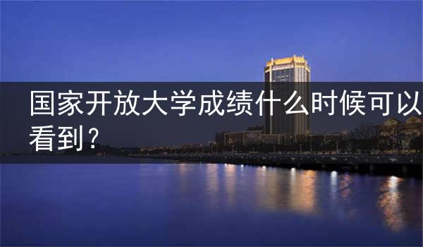 国家开放大学成绩什么时候可以看到？