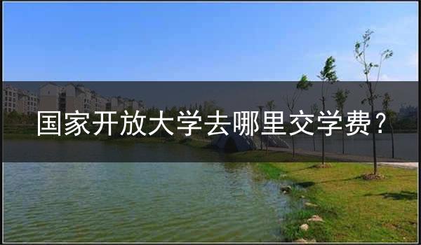 国家开放大学去哪里交学费？