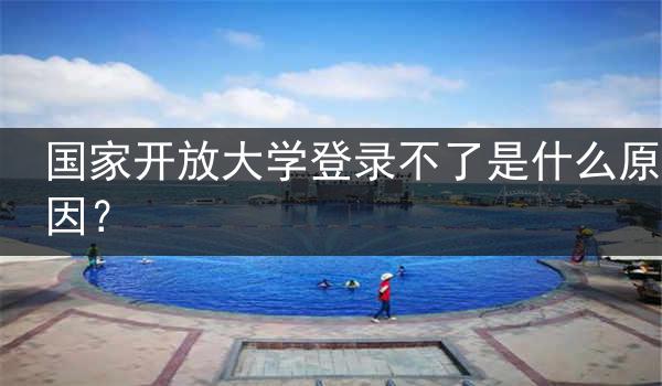 国家开放大学登录不了是什么原因？
