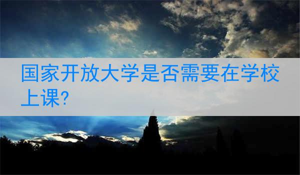 国家开放大学是否需要在学校上课?