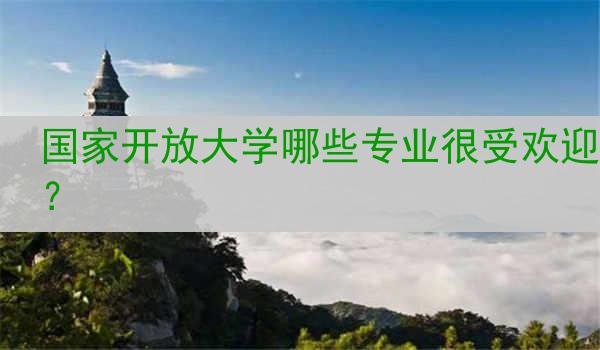 国家开放大学哪些专业很受欢迎？