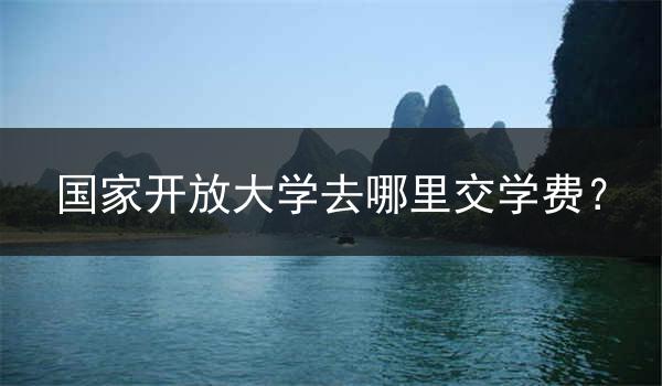 国家开放大学去哪里交学费？