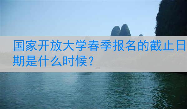 国家开放大学春季报名的截止日期是什么时候？