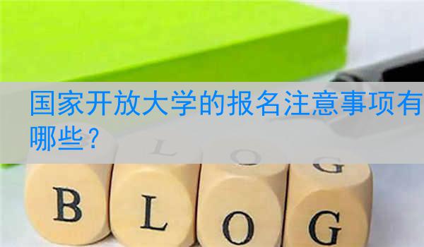 国家开放大学的报名注意事项有哪些？