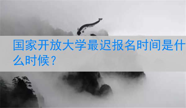 国家开放大学最迟报名时间是什么时候？