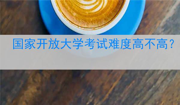 国家开放大学考试难度高不高？