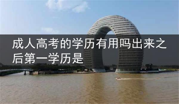 成人高考的学历有用吗出来之后第一学历是