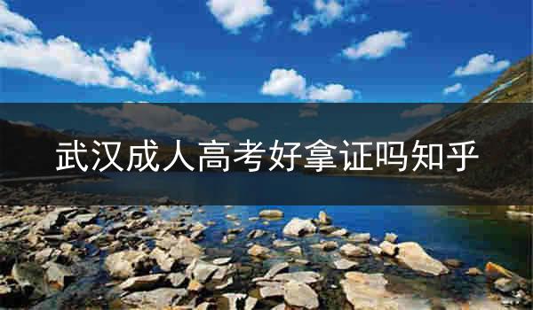 武汉成人高考好拿证吗知乎