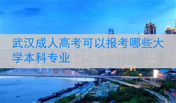 武汉成人高考可以报考哪些大学本科专业