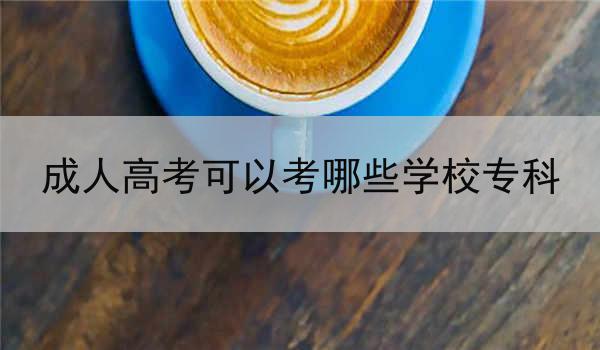 成人高考可以考哪些学校专科