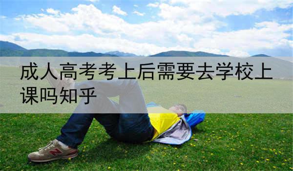 成人高考考上后需要去学校上课吗知乎