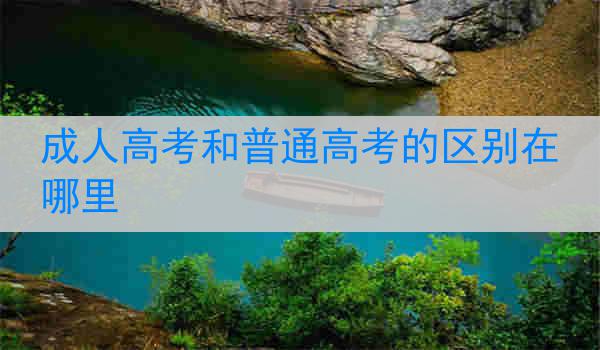 成人高考和普通高考的区别在哪里
