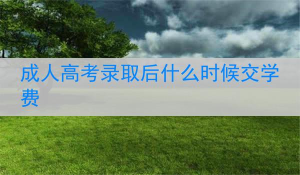 成人高考录取后什么时候交学费