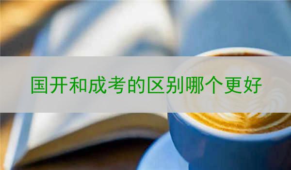 国开和成考的区别哪个更好