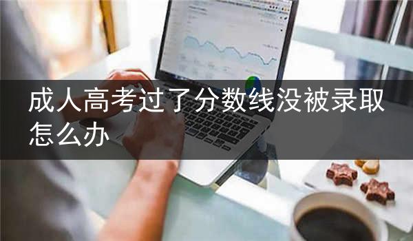 成人高考过了分数线没被录取怎么办
