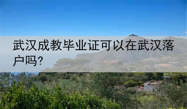 武汉成教毕业证可以在武汉落户吗?