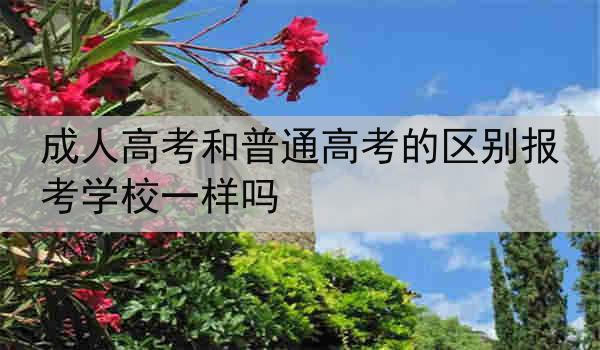 成人高考和普通高考的区别报考学校一样吗