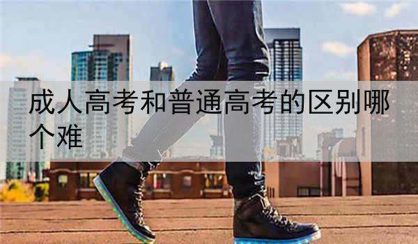 成人高考和普通高考的区别哪个难