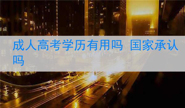 成人高考学历有用吗 国家承认吗