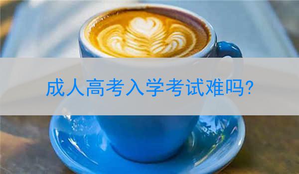 成人高考入学考试难吗?