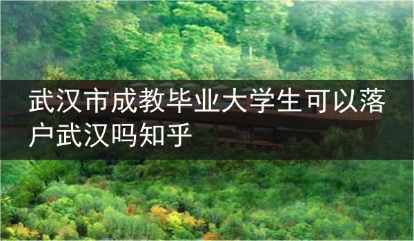 武汉市成教毕业大学生可以落户武汉吗知乎