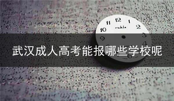 武汉成人高考能报哪些学校呢