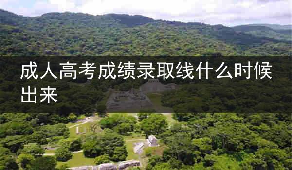 成人高考成绩录取线什么时候出来