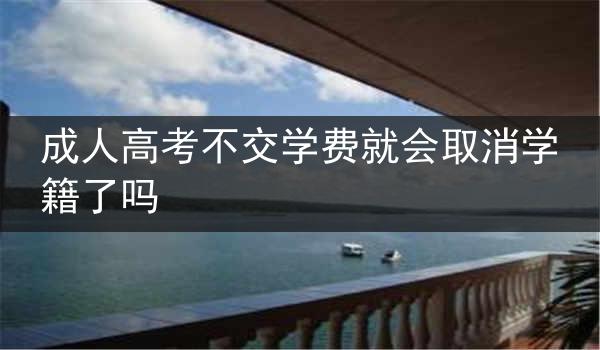 成人高考不交学费就会取消学籍了吗