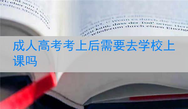 成人高考考上后需要去学校上课吗