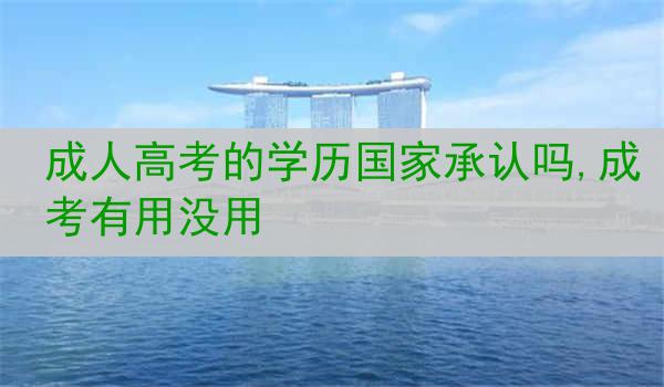成人高考的学历国家承认吗,成考有用没用