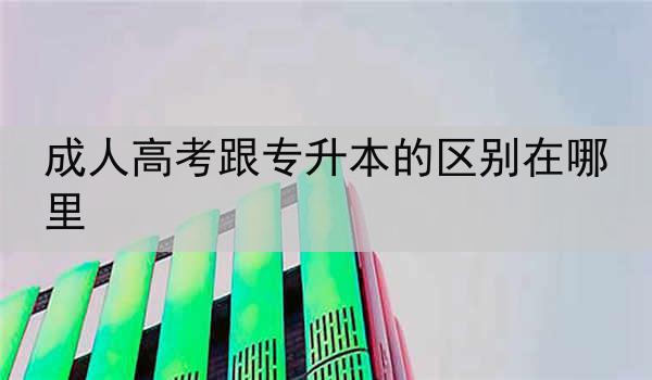 成人高考跟专升本的区别在哪里