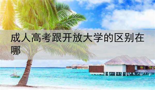 成人高考跟开放大学的区别在哪