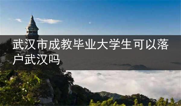 武汉市成教毕业大学生可以落户武汉吗