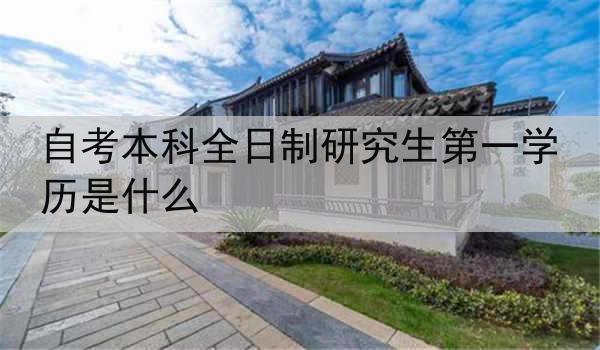 自考本科全日制研究生第一学历是什么