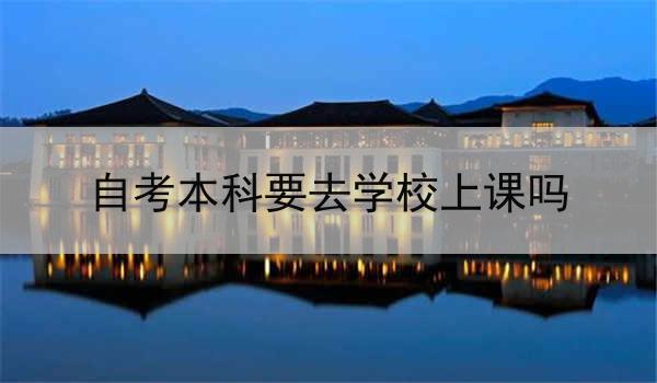 自考本科要去学校上课吗
