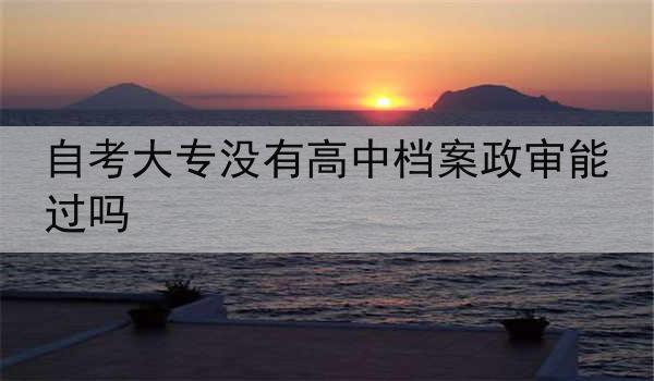自考大专没有高中档案政审能过吗