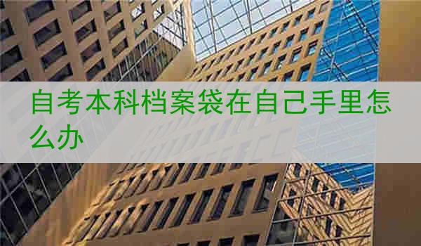 自考本科档案袋在自己手里怎么办