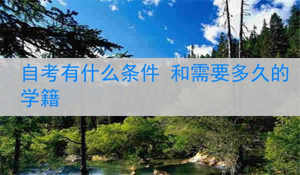 自考有什么条件 和需要多久的学籍