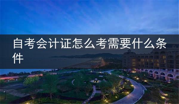 自考会计证怎么考需要什么条件