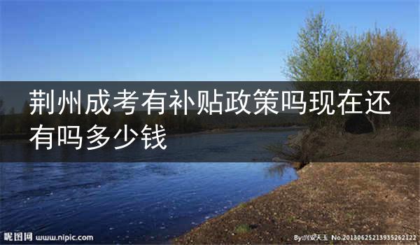 荆州成考有补贴政策吗现在还有吗多少钱