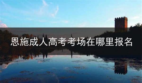 恩施成人高考考场在哪里报名