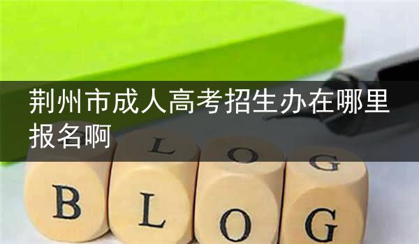 荆州市成人高考招生办在哪里报名啊