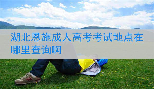 湖北恩施成人高考考试地点在哪里查询啊