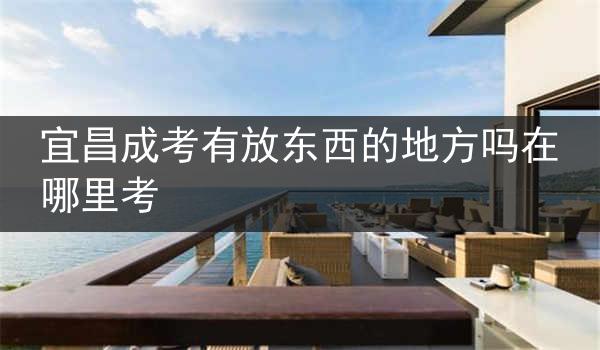 宜昌成考有放东西的地方吗在哪里考