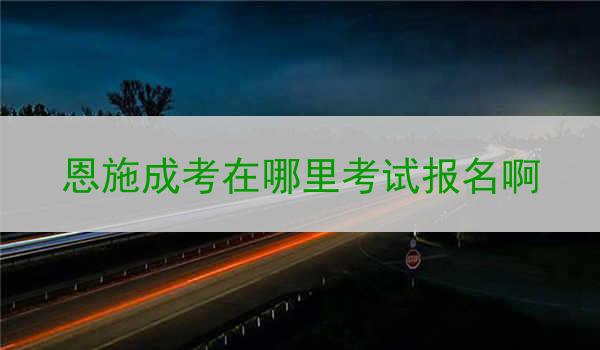 恩施成考在哪里考试报名啊